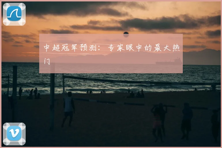 中超冠军预测：专家眼中的最大热门