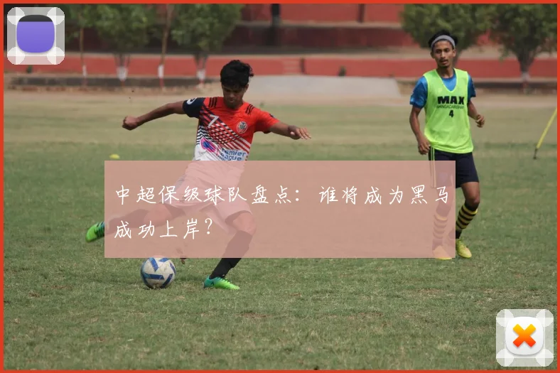 中超保级球队盘点：谁将成为黑马成功上岸？