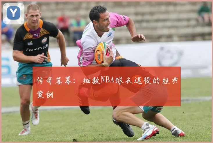 传奇落幕：细数NBA球衣退役的经典案例